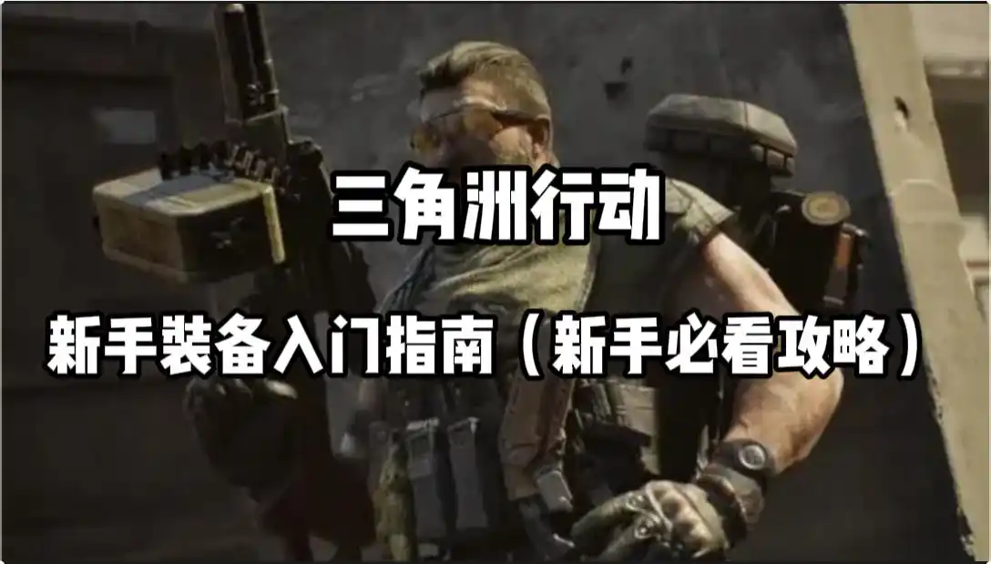 三角洲行动新手装备上手指南：从头盔到武器，全面解析如何搭配最佳装备