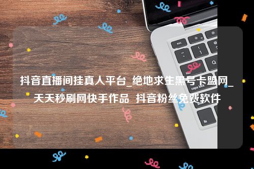 抖音直播间挂真人平台及绝地求生黑号卡盟网等工具商业宣传指南